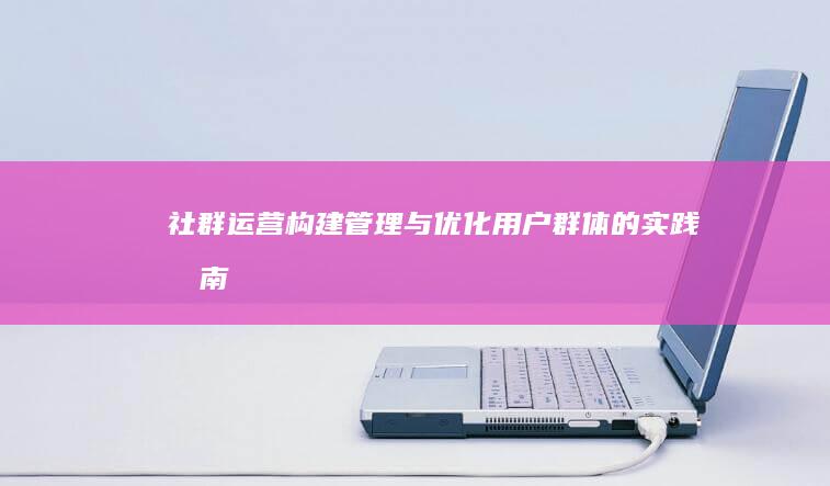 社群运营：构建、管理与优化用户群体的实践指南