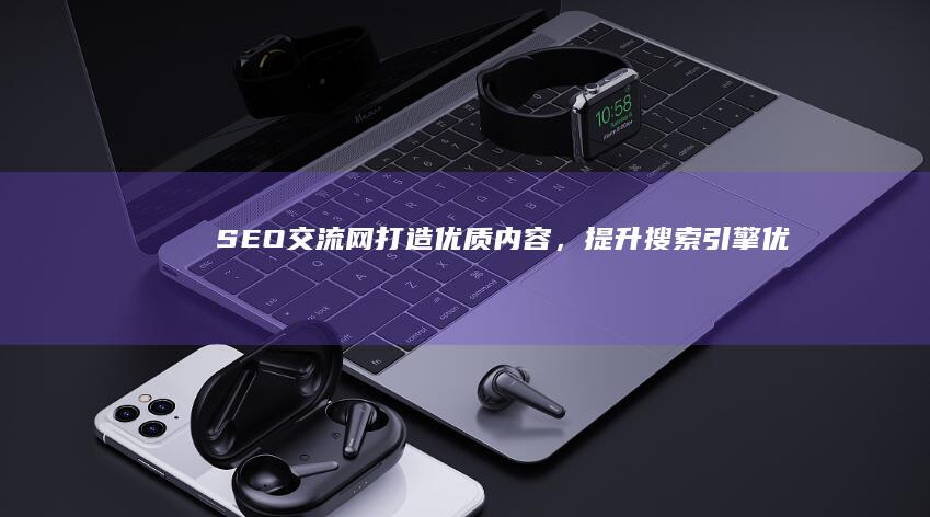 SEO交流网：打造优质内容，提升搜索引擎优化策略